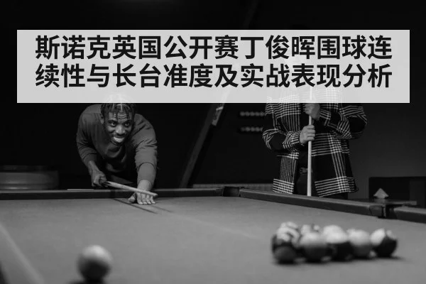 斯诺克英国公开赛丁俊晖围球连续性与长台准度及实战表现分析