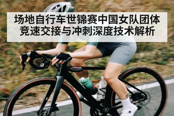 场地自行车世锦赛中国女队团体竞速交接与冲刺深度技术解析