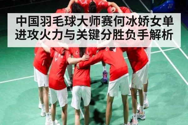 中国羽毛球大师赛何冰娇女单进攻火力与关键分胜负手解析