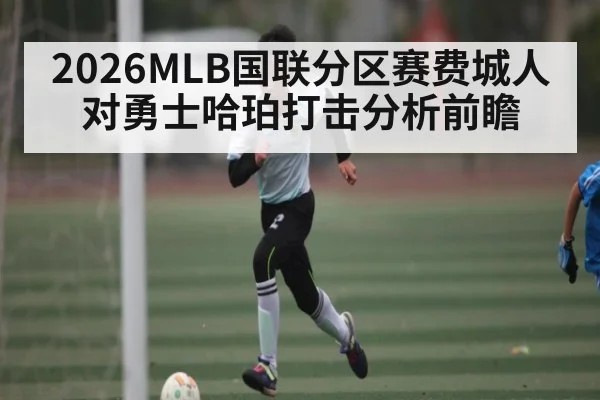 2026MLB国联分区赛费城人对勇士哈珀打击分析前瞻