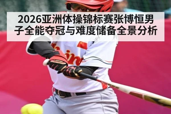 2026亚洲体操锦标赛张博恒男子全能夺冠与难度储备全景分析