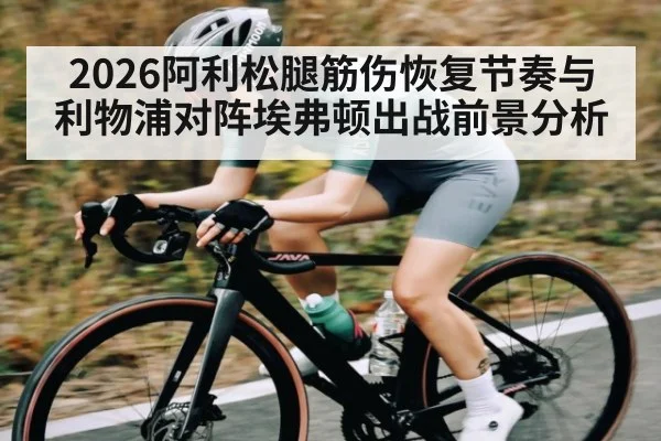 2026阿利松腿筋伤恢复节奏与利物浦对阵埃弗顿出战前景分析